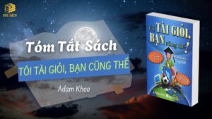 Tóm tắt sách: Tôi Tài Giỏi, Bạn Cũng Thế – Adam Khoo